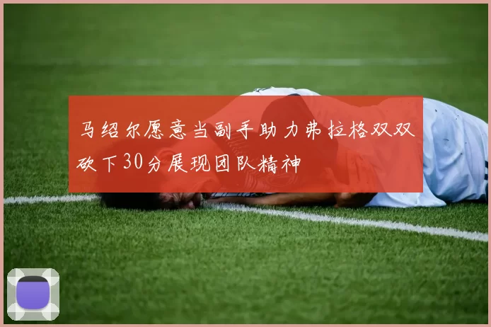 马绍尔愿意当副手助力弗拉格双双砍下30分展现团队精神