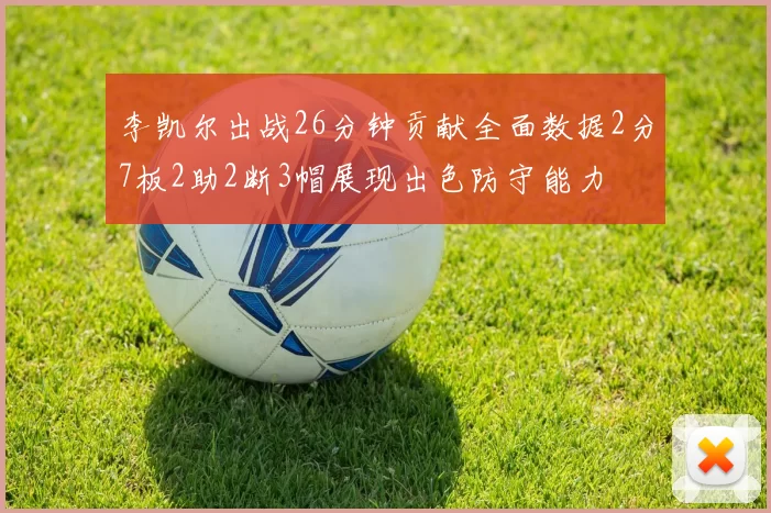 李凯尔出战26分钟贡献全面数据2分7板2助2断3帽展现出色防守能力