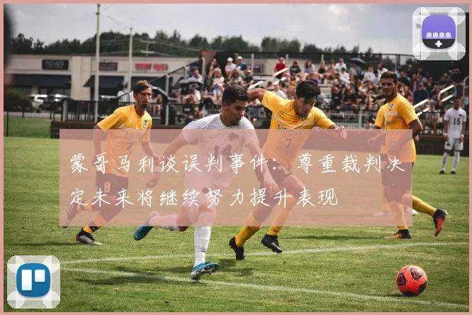 蒙哥马利谈误判事件：尊重裁判决定未来将继续努力提升表现