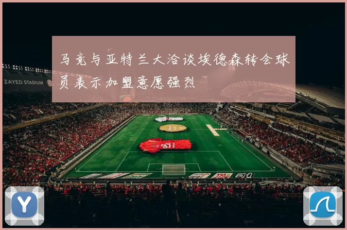 马竞与亚特兰大洽谈埃德森转会球员表示加盟意愿强烈