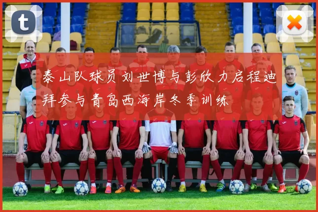 泰山队球员刘世博与彭欣力启程迪拜参与青岛西海岸冬季训练
