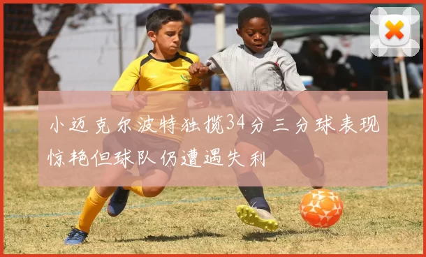 小迈克尔波特独揽34分三分球表现惊艳但球队仍遭遇失利