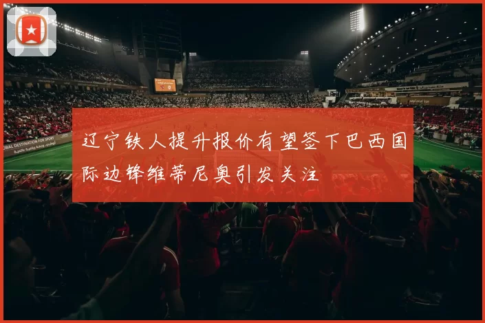 辽宁铁人提升报价有望签下巴西国际边锋维蒂尼奥引发关注