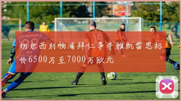 切尔西利物浦拜仁争夺雅凯雷恩标价6500万至7000万欧元