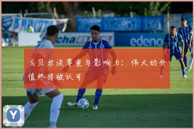 戈贝尔谈尊重与影响力：伟大的价值终将被认可