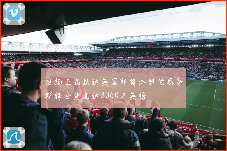 拉扬正式抵达英国即将加盟伯恩茅斯转会费高达3060万英镑