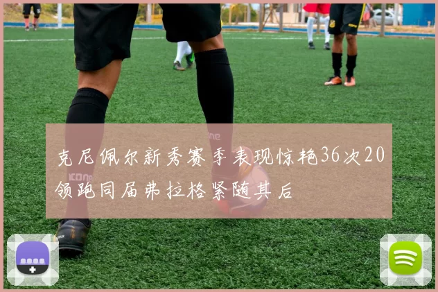 克尼佩尔新秀赛季表现惊艳36次20领跑同届弗拉格紧随其后