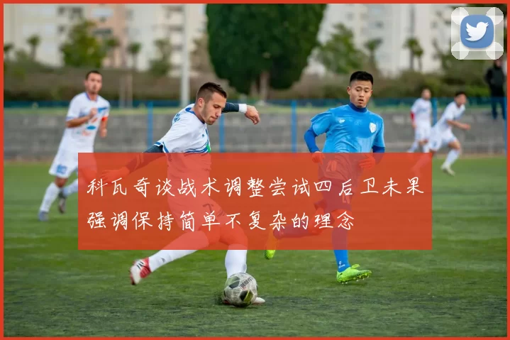 科瓦奇谈战术调整尝试四后卫未果强调保持简单不复杂的理念