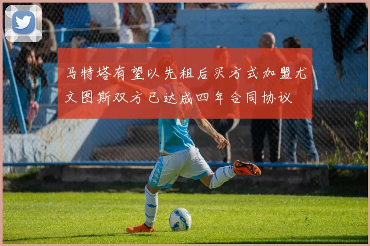 马特塔有望以先租后买方式加盟尤文图斯双方已达成四年合同协议